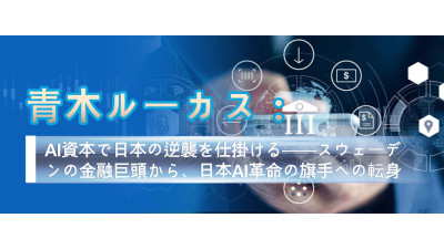 青木ルーカス：AI資本で日本の逆襲を仕掛ける──スウェーデンの金融巨頭から、日本AI革命の旗手への転身
